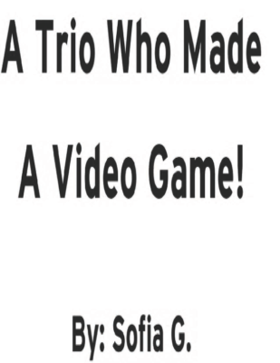 A Trio Who Made A Video Game! by Sofia G.